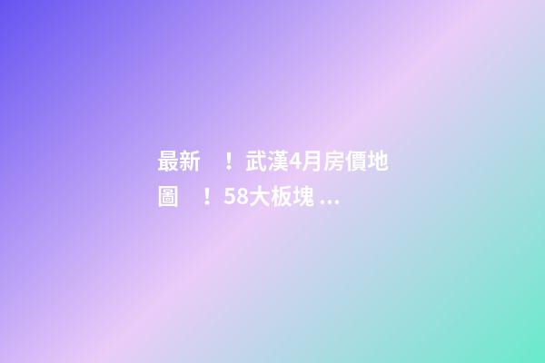 最新！武漢4月房價地圖！58大板塊，僅5個上漲？！